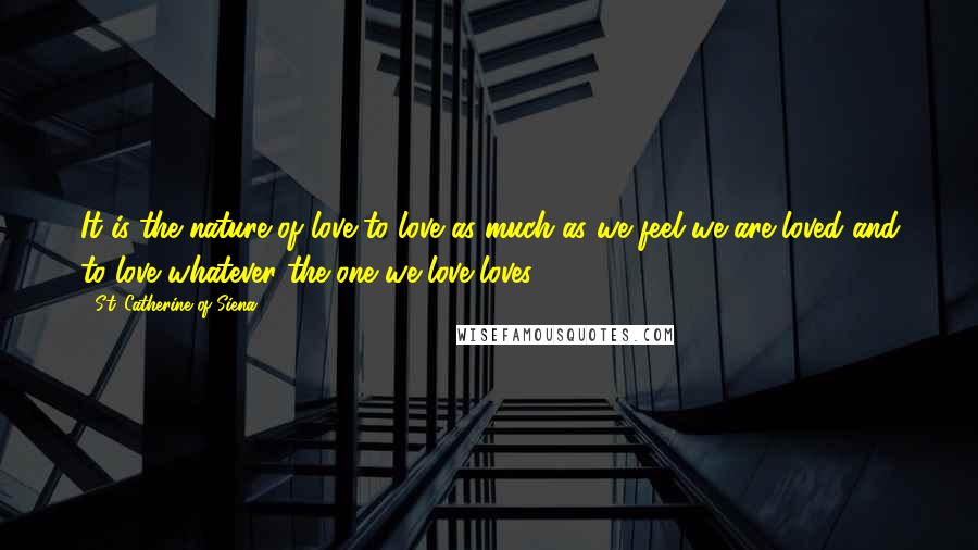 St. Catherine Of Siena Quotes: It is the nature of love to love as much as we feel we are loved and to love whatever the one we love loves.