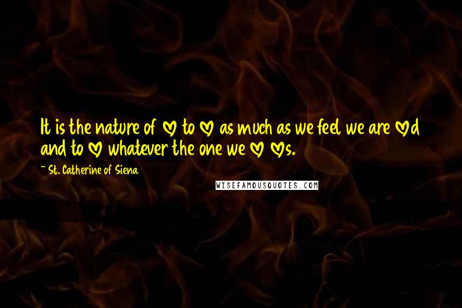 St. Catherine Of Siena Quotes: It is the nature of love to love as much as we feel we are loved and to love whatever the one we love loves.