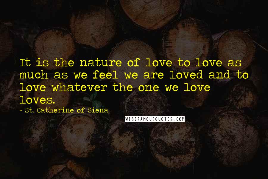 St. Catherine Of Siena Quotes: It is the nature of love to love as much as we feel we are loved and to love whatever the one we love loves.