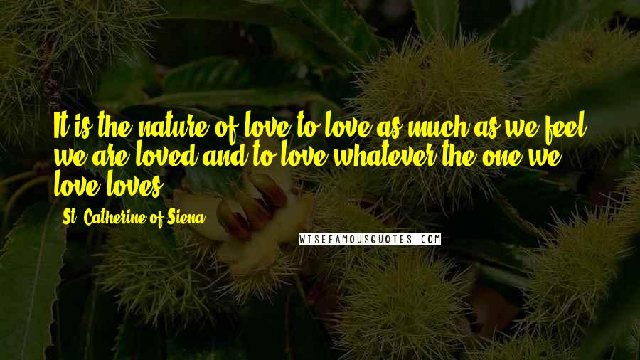 St. Catherine Of Siena Quotes: It is the nature of love to love as much as we feel we are loved and to love whatever the one we love loves.