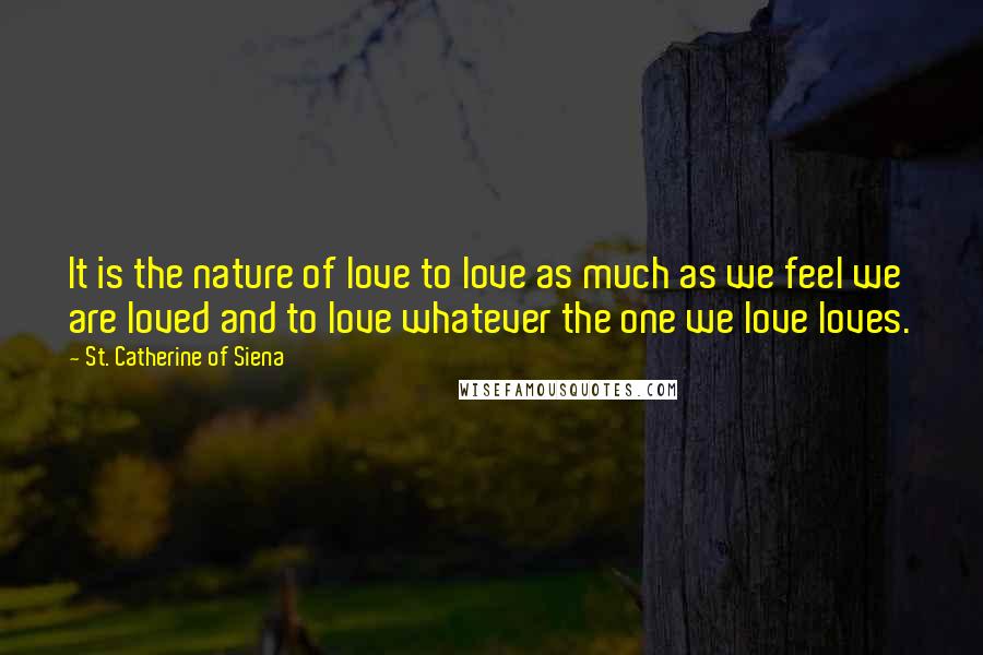 St. Catherine Of Siena Quotes: It is the nature of love to love as much as we feel we are loved and to love whatever the one we love loves.