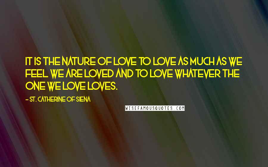 St. Catherine Of Siena Quotes: It is the nature of love to love as much as we feel we are loved and to love whatever the one we love loves.