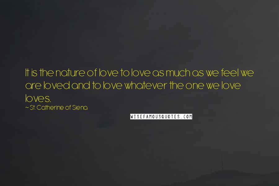 St. Catherine Of Siena Quotes: It is the nature of love to love as much as we feel we are loved and to love whatever the one we love loves.