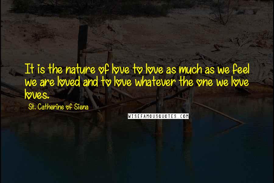 St. Catherine Of Siena Quotes: It is the nature of love to love as much as we feel we are loved and to love whatever the one we love loves.