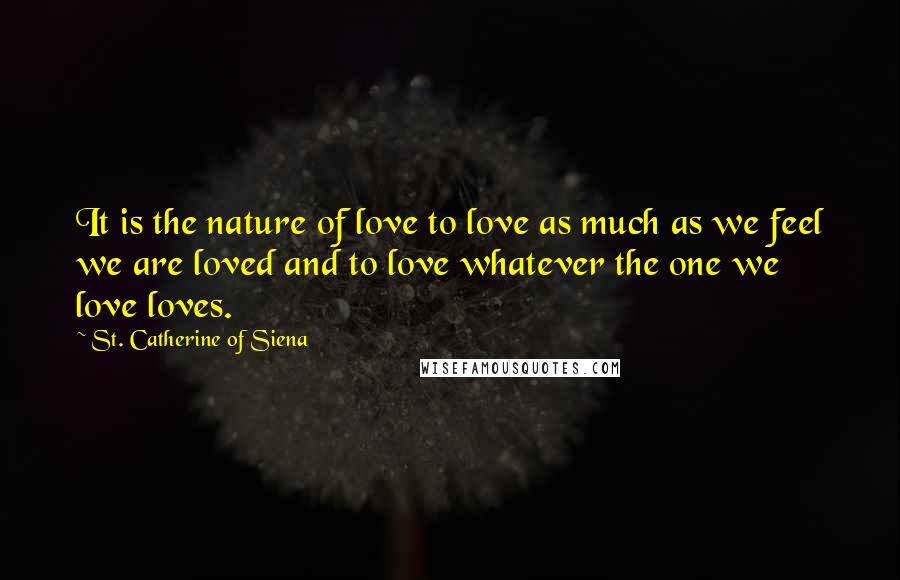 St. Catherine Of Siena Quotes: It is the nature of love to love as much as we feel we are loved and to love whatever the one we love loves.