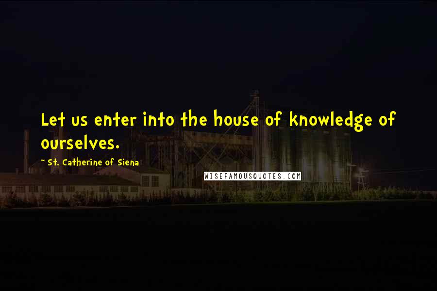 St. Catherine Of Siena Quotes: Let us enter into the house of knowledge of ourselves.