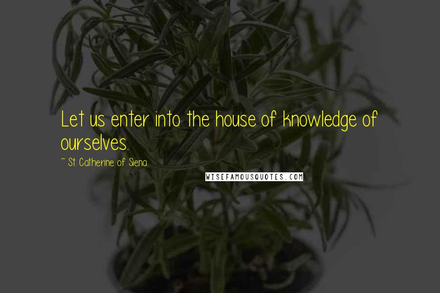 St. Catherine Of Siena Quotes: Let us enter into the house of knowledge of ourselves.