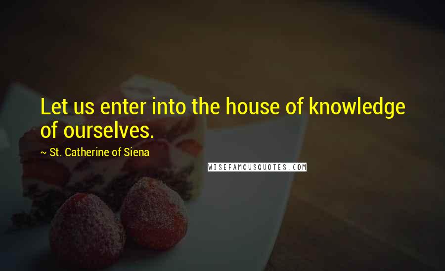 St. Catherine Of Siena Quotes: Let us enter into the house of knowledge of ourselves.