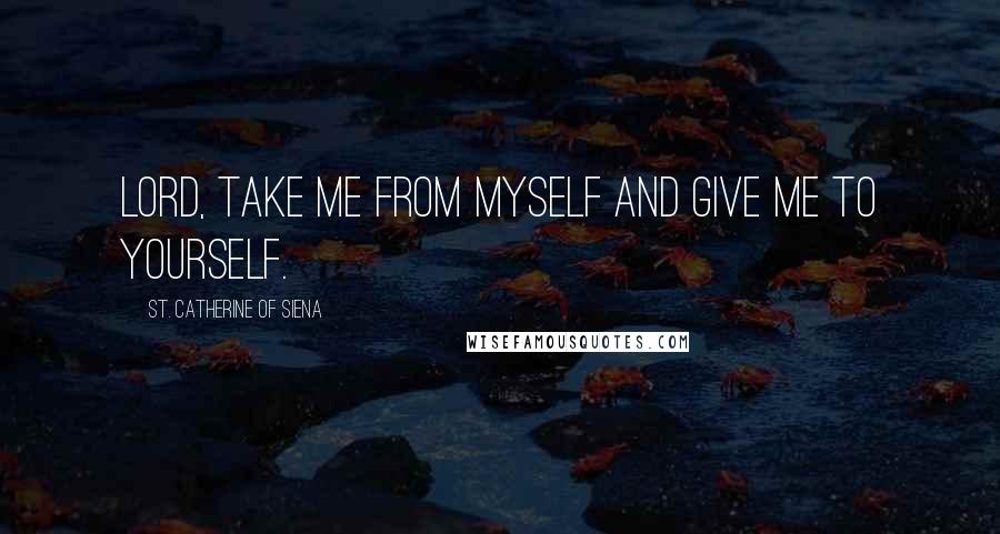 St. Catherine Of Siena Quotes: Lord, take me from myself and give me to yourself.