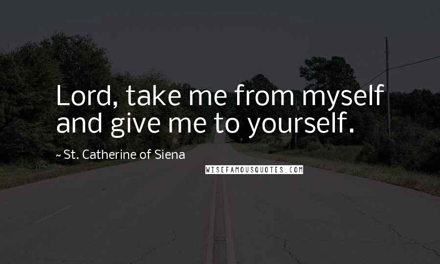 St. Catherine Of Siena Quotes: Lord, take me from myself and give me to yourself.