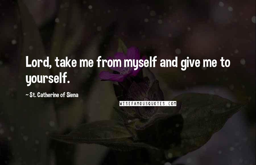 St. Catherine Of Siena Quotes: Lord, take me from myself and give me to yourself.