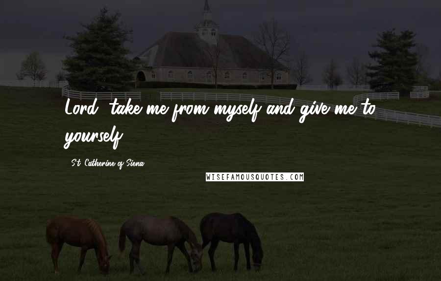 St. Catherine Of Siena Quotes: Lord, take me from myself and give me to yourself.