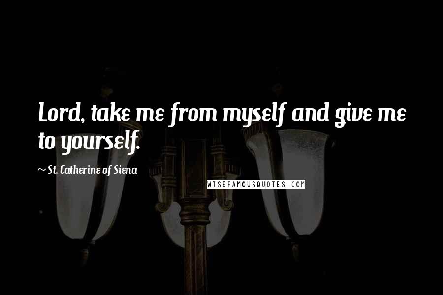 St. Catherine Of Siena Quotes: Lord, take me from myself and give me to yourself.