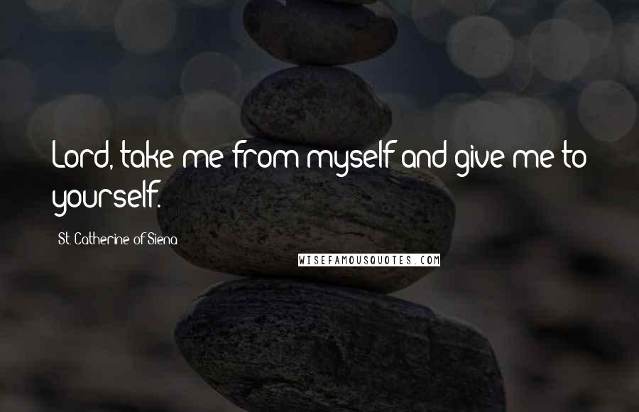 St. Catherine Of Siena Quotes: Lord, take me from myself and give me to yourself.