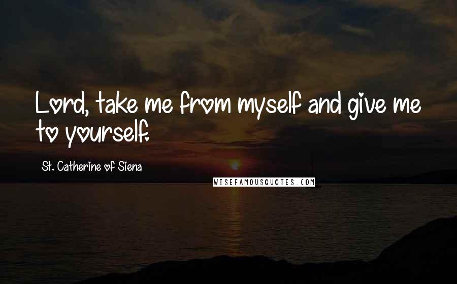 St. Catherine Of Siena Quotes: Lord, take me from myself and give me to yourself.