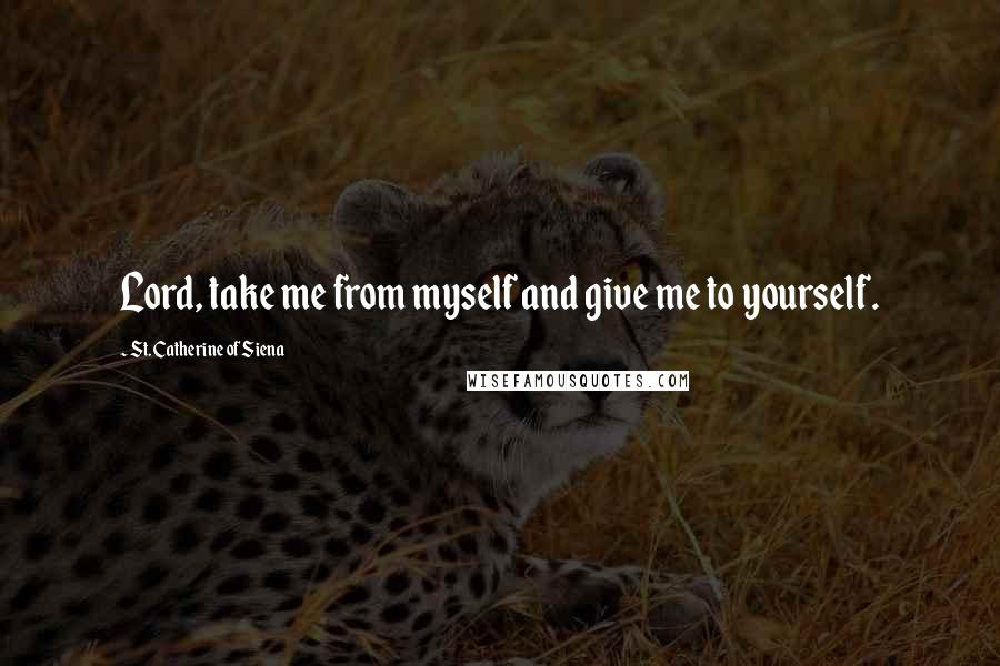 St. Catherine Of Siena Quotes: Lord, take me from myself and give me to yourself.