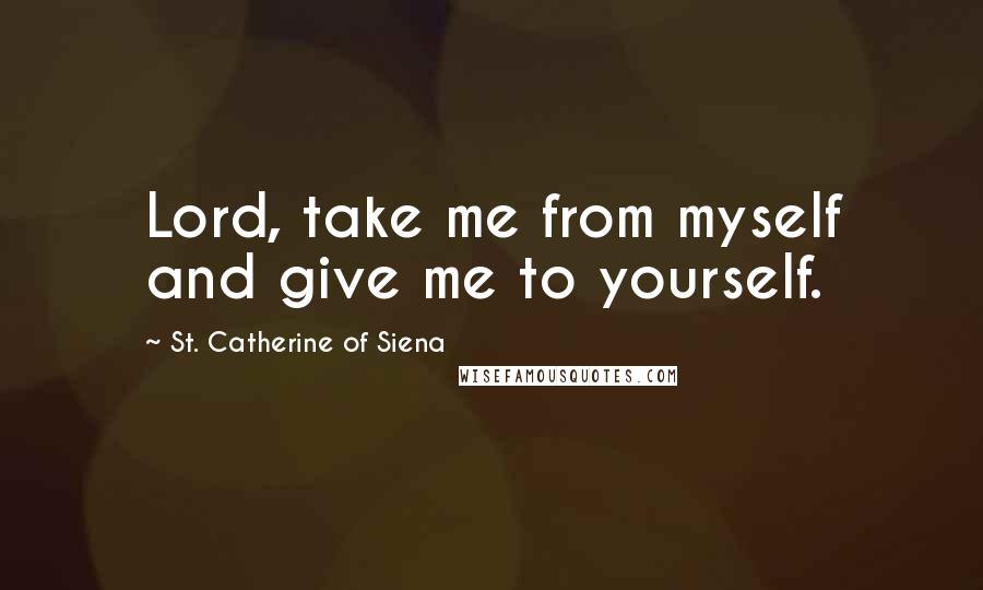 St. Catherine Of Siena Quotes: Lord, take me from myself and give me to yourself.