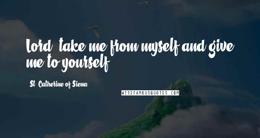 St. Catherine Of Siena Quotes: Lord, take me from myself and give me to yourself.