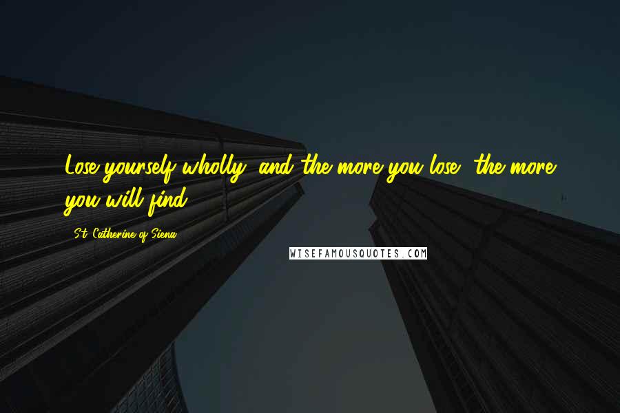 St. Catherine Of Siena Quotes: Lose yourself wholly; and the more you lose, the more you will find.