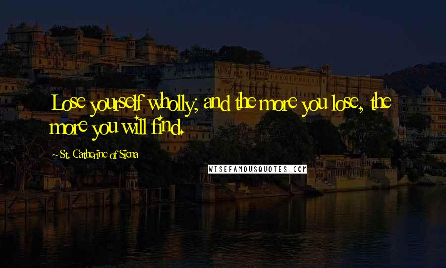 St. Catherine Of Siena Quotes: Lose yourself wholly; and the more you lose, the more you will find.