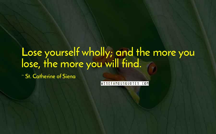 St. Catherine Of Siena Quotes: Lose yourself wholly; and the more you lose, the more you will find.