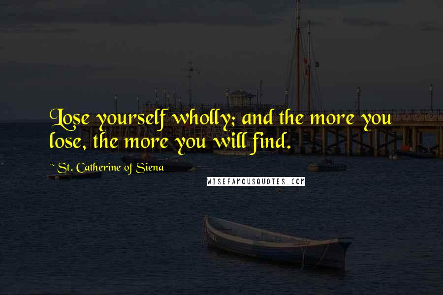 St. Catherine Of Siena Quotes: Lose yourself wholly; and the more you lose, the more you will find.