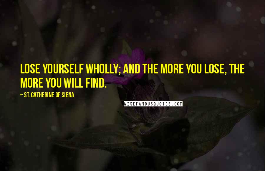 St. Catherine Of Siena Quotes: Lose yourself wholly; and the more you lose, the more you will find.