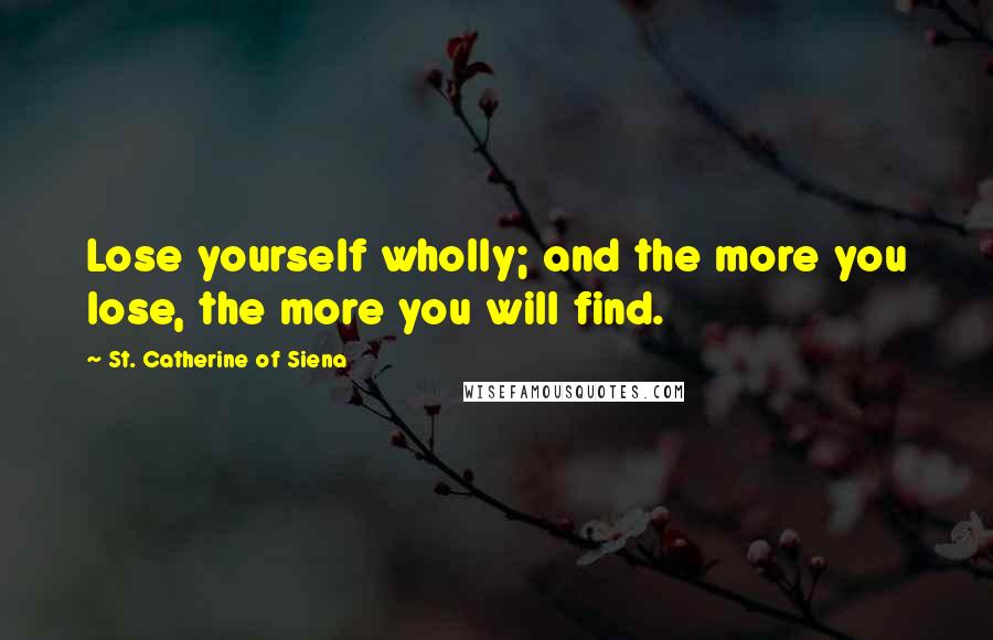 St. Catherine Of Siena Quotes: Lose yourself wholly; and the more you lose, the more you will find.