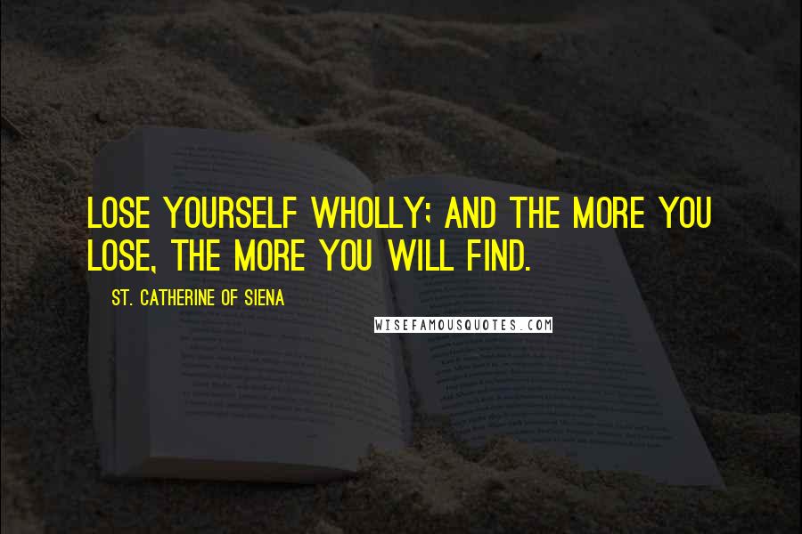 St. Catherine Of Siena Quotes: Lose yourself wholly; and the more you lose, the more you will find.