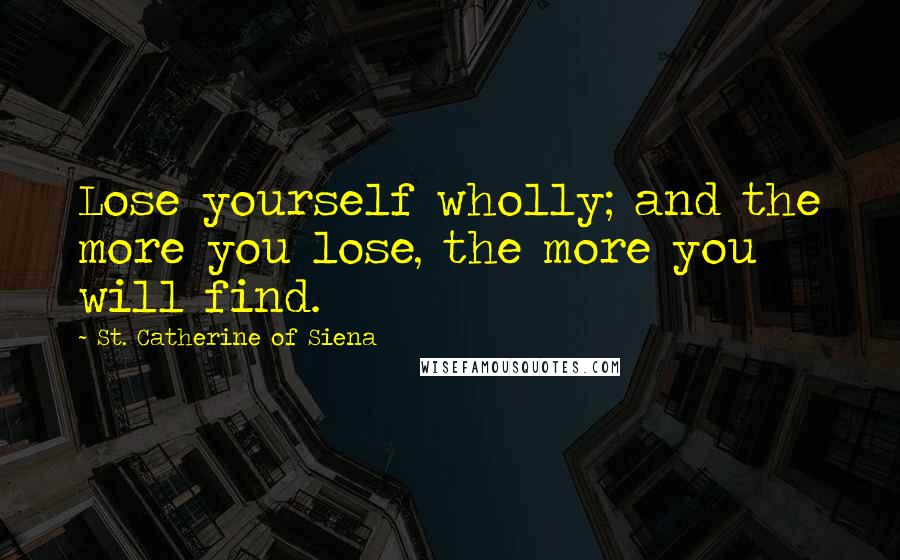 St. Catherine Of Siena Quotes: Lose yourself wholly; and the more you lose, the more you will find.