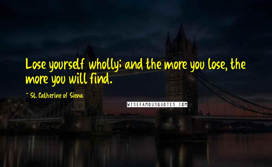 St. Catherine Of Siena Quotes: Lose yourself wholly; and the more you lose, the more you will find.