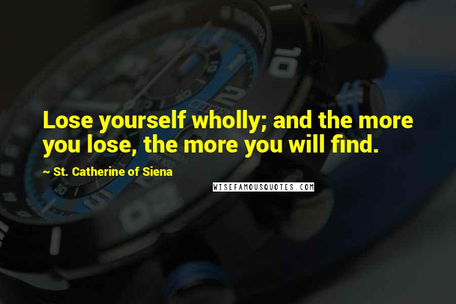 St. Catherine Of Siena Quotes: Lose yourself wholly; and the more you lose, the more you will find.