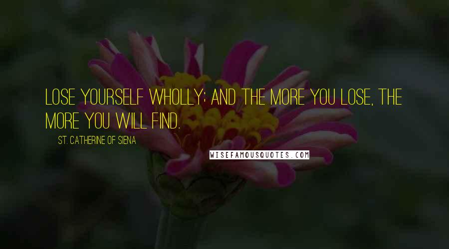 St. Catherine Of Siena Quotes: Lose yourself wholly; and the more you lose, the more you will find.