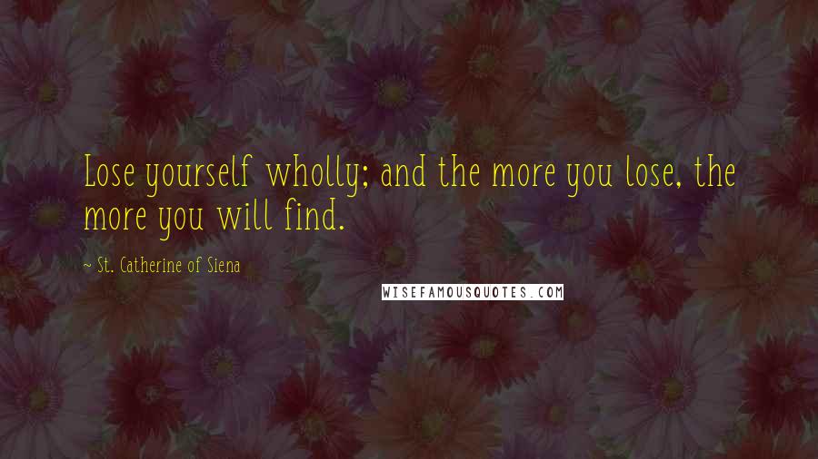 St. Catherine Of Siena Quotes: Lose yourself wholly; and the more you lose, the more you will find.