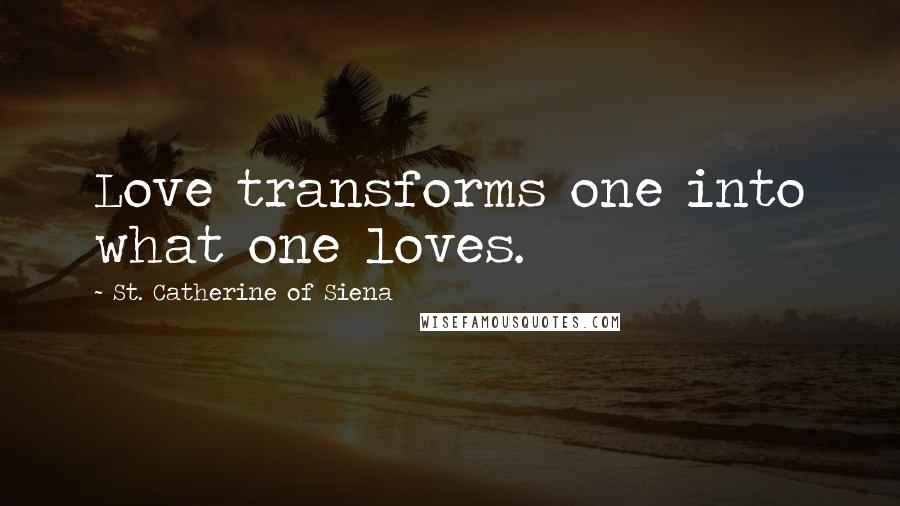 St. Catherine Of Siena Quotes: Love transforms one into what one loves.