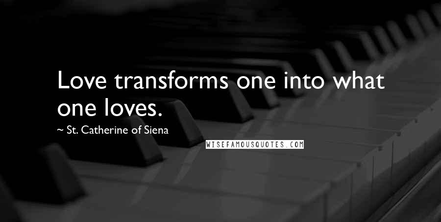 St. Catherine Of Siena Quotes: Love transforms one into what one loves.