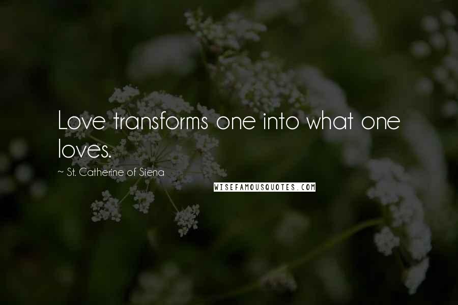St. Catherine Of Siena Quotes: Love transforms one into what one loves.