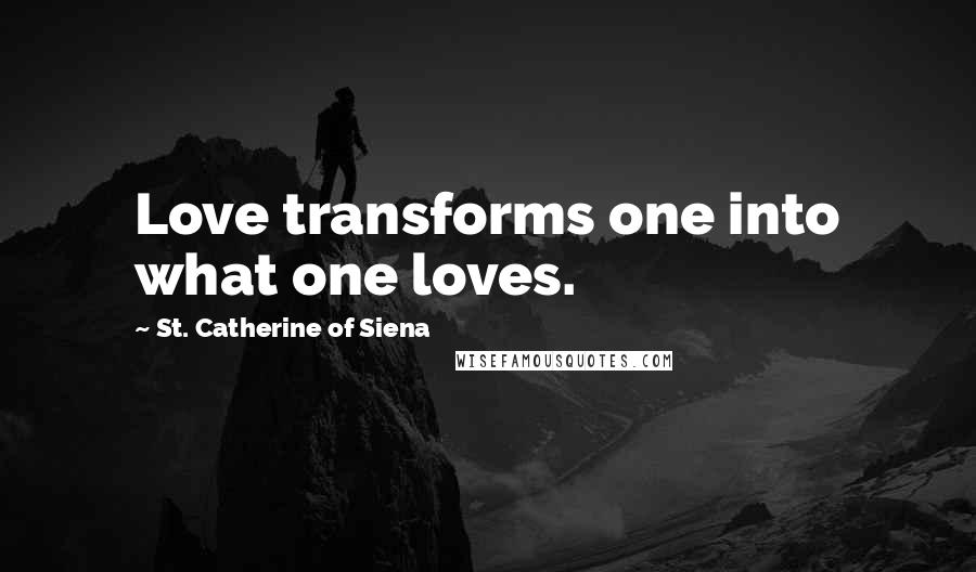 St. Catherine Of Siena Quotes: Love transforms one into what one loves.