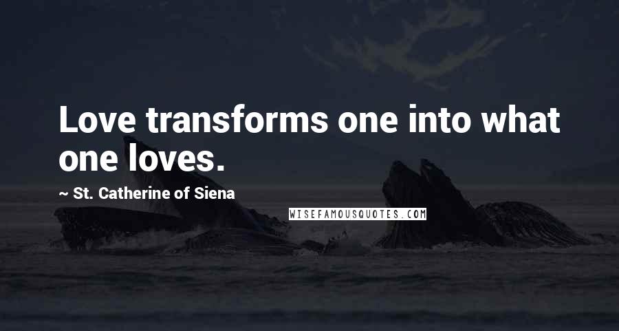 St. Catherine Of Siena Quotes: Love transforms one into what one loves.