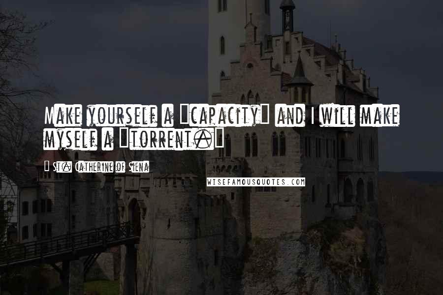 St. Catherine Of Siena Quotes: Make yourself a "capacity" and I will make myself a "torrent."