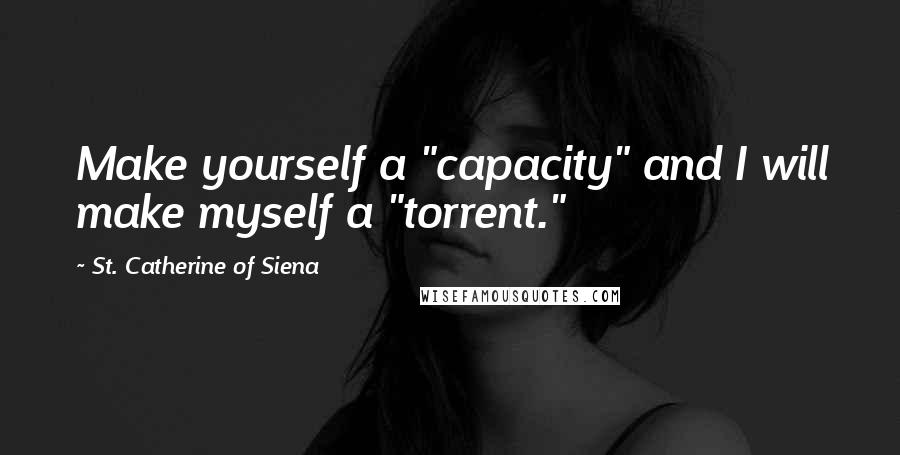 St. Catherine Of Siena Quotes: Make yourself a "capacity" and I will make myself a "torrent."