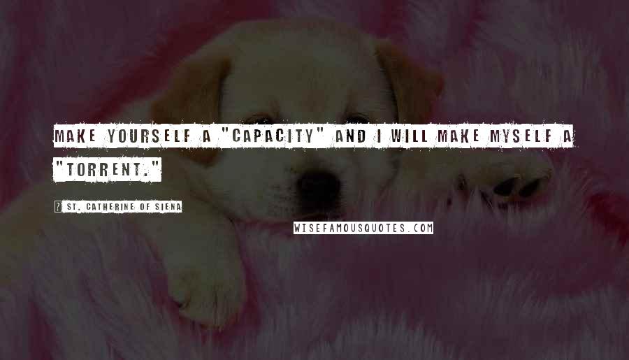 St. Catherine Of Siena Quotes: Make yourself a "capacity" and I will make myself a "torrent."