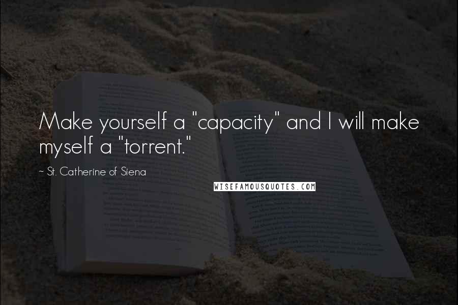 St. Catherine Of Siena Quotes: Make yourself a "capacity" and I will make myself a "torrent."