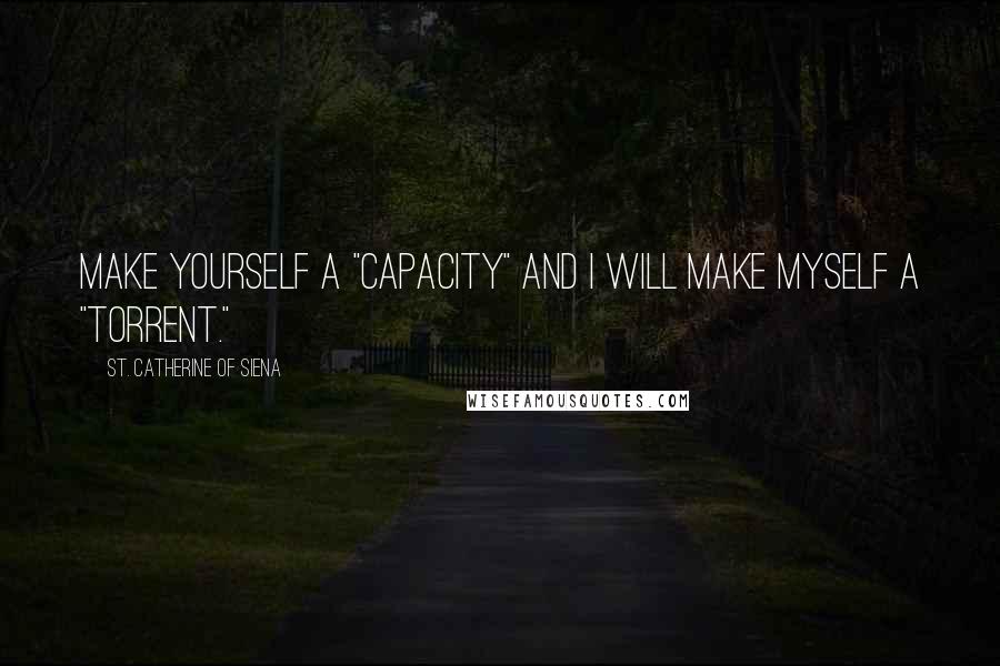 St. Catherine Of Siena Quotes: Make yourself a "capacity" and I will make myself a "torrent."