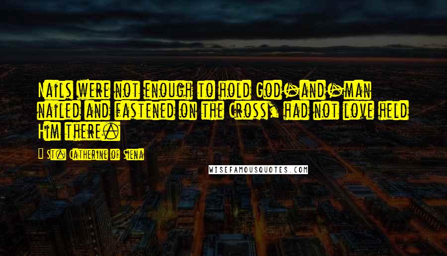 St. Catherine Of Siena Quotes: Nails were not enough to hold God-and-man nailed and fastened on the Cross, had not love held Him there.
