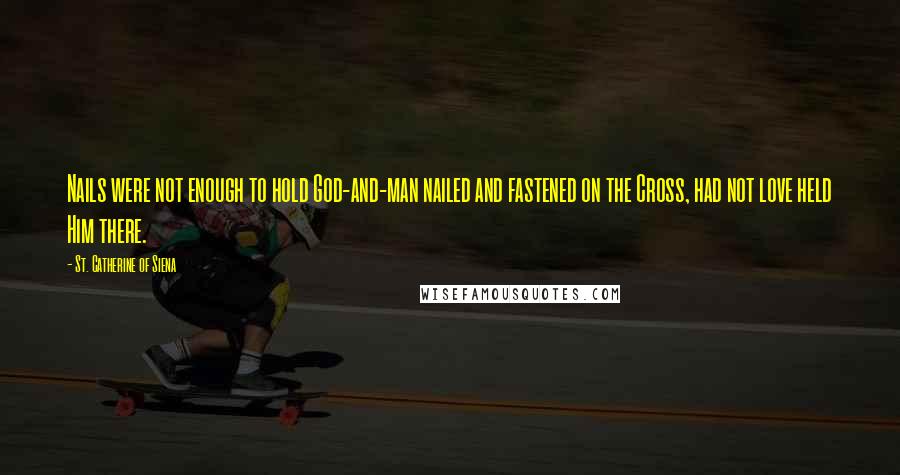 St. Catherine Of Siena Quotes: Nails were not enough to hold God-and-man nailed and fastened on the Cross, had not love held Him there.