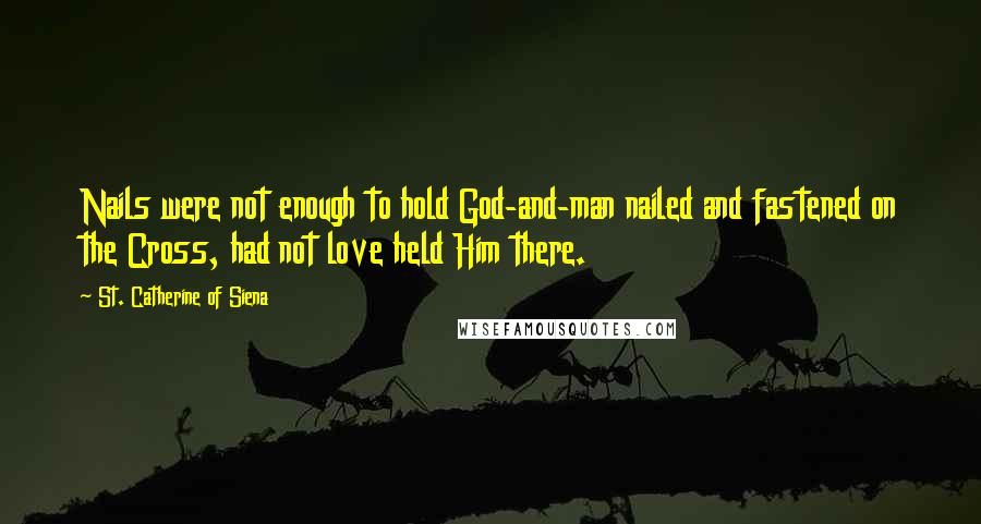St. Catherine Of Siena Quotes: Nails were not enough to hold God-and-man nailed and fastened on the Cross, had not love held Him there.