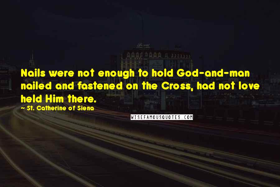 St. Catherine Of Siena Quotes: Nails were not enough to hold God-and-man nailed and fastened on the Cross, had not love held Him there.