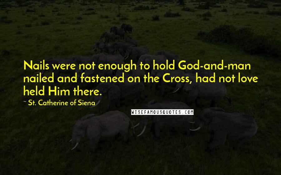 St. Catherine Of Siena Quotes: Nails were not enough to hold God-and-man nailed and fastened on the Cross, had not love held Him there.