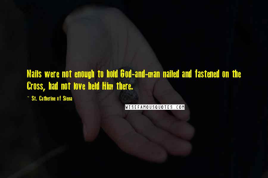 St. Catherine Of Siena Quotes: Nails were not enough to hold God-and-man nailed and fastened on the Cross, had not love held Him there.